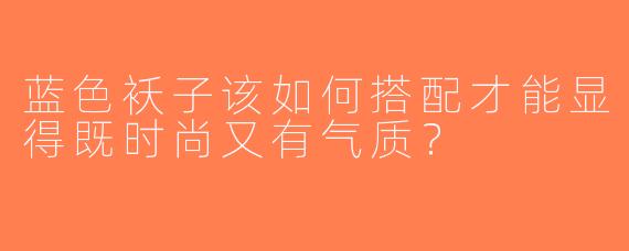 蓝色袄子该如何搭配才能显得既时尚又有气质？