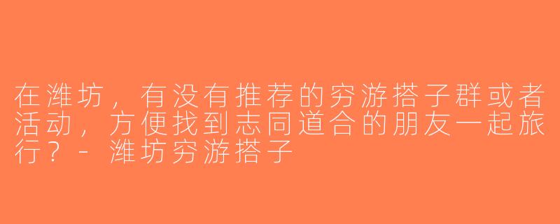 在潍坊，有没有推荐的穷游搭子群或者活动，方便找到志同道合的朋友一起旅行？-潍坊穷游搭子
