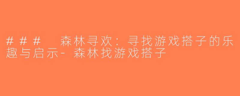 ### 森林寻欢：寻找游戏搭子的乐趣与启示-森林找游戏搭子
