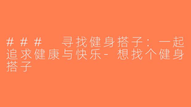 ### 寻找健身搭子：一起追求健康与快乐-想找个健身搭子