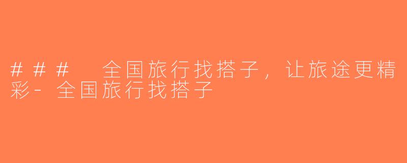 ### 全国旅行找搭子，让旅途更精彩-全国旅行找搭子
