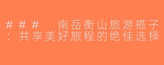 ### 南岳衡山旅游搭子：共享美好旅程的绝佳选择