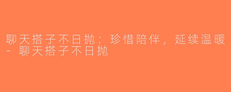 聊天搭子不日抛：珍惜陪伴，延续温暖-聊天搭子不日抛