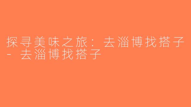 探寻美味之旅：去淄博找搭子-去淄博找搭子