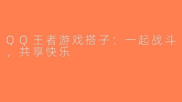 QQ王者游戏搭子：一起战斗，共享快乐