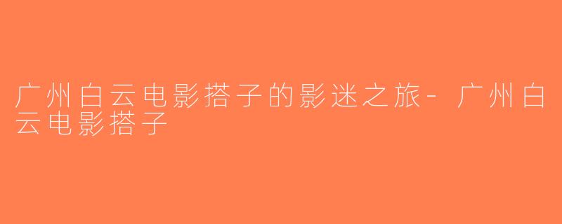 广州白云电影搭子的影迷之旅-广州白云电影搭子