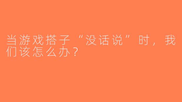当游戏搭子“没话说”时，我们该怎么办？