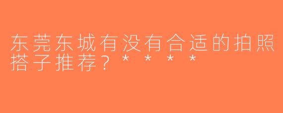 东莞东城有没有合适的拍照搭子推荐？****