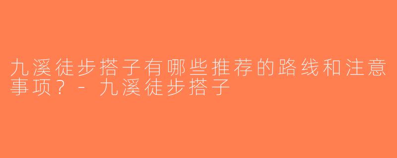 九溪徒步搭子有哪些推荐的路线和注意事项？-九溪徒步搭子