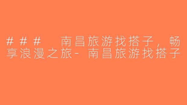 ### 南昌旅游找搭子，畅享浪漫之旅-南昌旅游找搭子