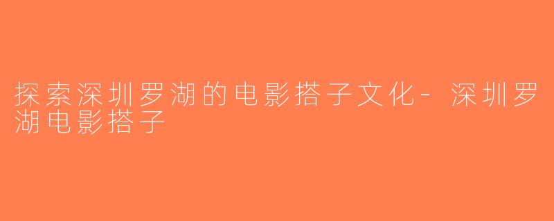 探索深圳罗湖的电影搭子文化-深圳罗湖电影搭子