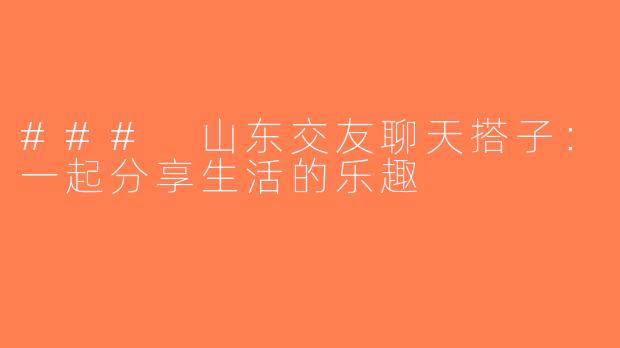 ### 山东交友聊天搭子：一起分享生活的乐趣