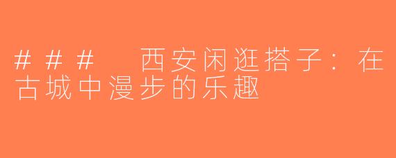 ### 西安闲逛搭子：在古城中漫步的乐趣