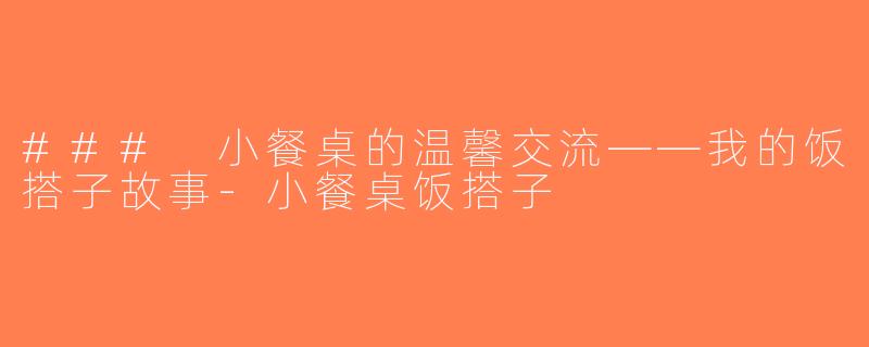 ### 小餐桌的温馨交流——我的饭搭子故事-小餐桌饭搭子