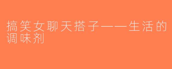 搞笑女聊天搭子——生活的调味剂