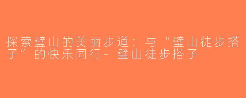 探索璧山的美丽步道：与“璧山徒步搭子”的快乐同行-璧山徒步搭子