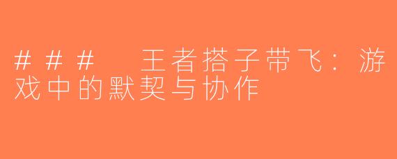 ### 王者搭子带飞：游戏中的默契与协作
