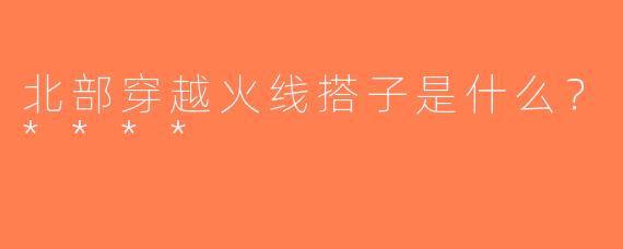 北部穿越火线搭子是什么？****