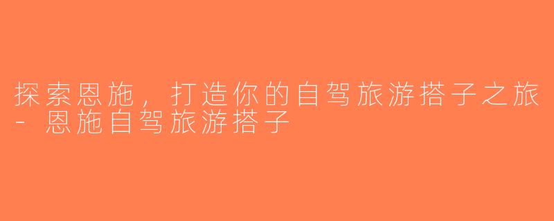探索恩施，打造你的自驾旅游搭子之旅-恩施自驾旅游搭子