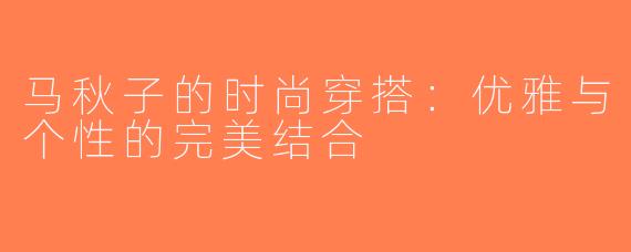 马秋子的时尚穿搭：优雅与个性的完美结合