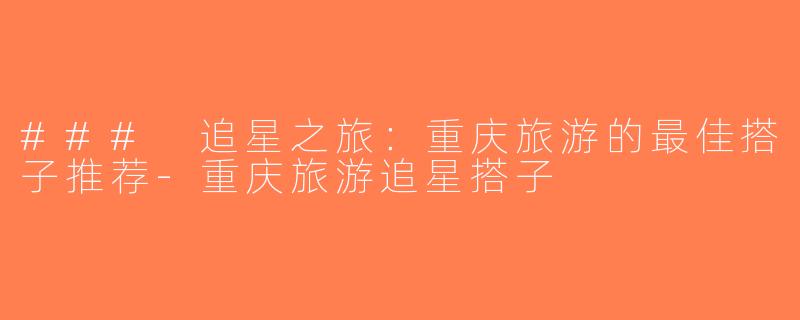 ### 追星之旅：重庆旅游的最佳搭子推荐-重庆旅游追星搭子