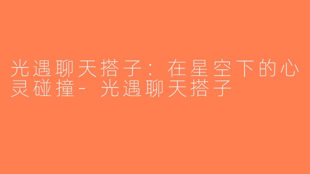 光遇聊天搭子：在星空下的心灵碰撞-光遇聊天搭子