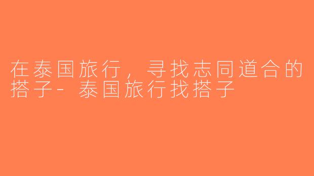 在泰国旅行，寻找志同道合的搭子-泰国旅行找搭子