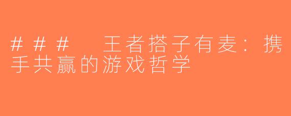 ### 王者搭子有麦：携手共赢的游戏哲学