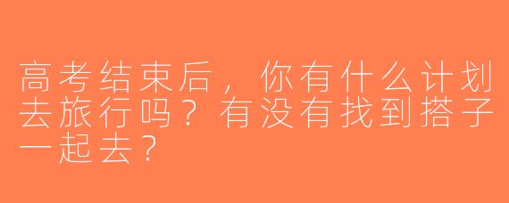 高考结束后，你有什么计划去旅行吗？有没有找到搭子一起去？
