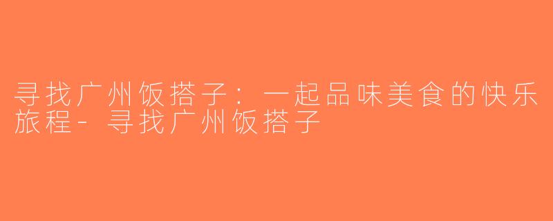 寻找广州饭搭子：一起品味美食的快乐旅程-寻找广州饭搭子