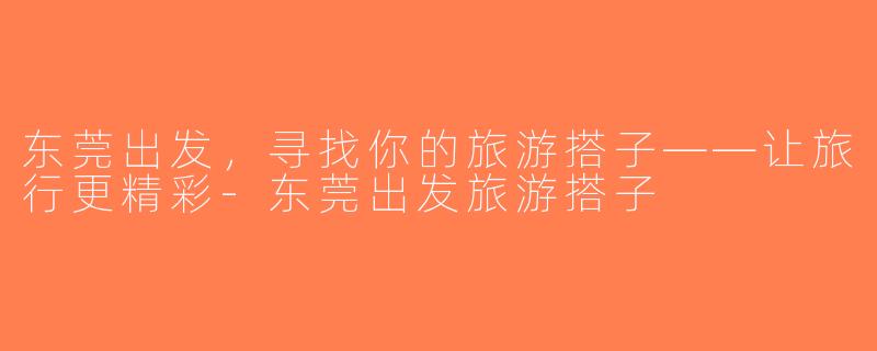 东莞出发，寻找你的旅游搭子——让旅行更精彩-东莞出发旅游搭子