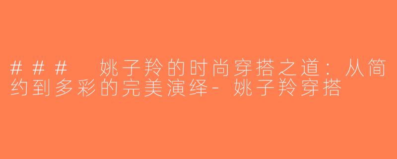 ### 姚子羚的时尚穿搭之道：从简约到多彩的完美演绎-姚子羚穿搭