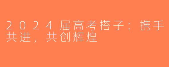 2024届高考搭子：携手共进，共创辉煌