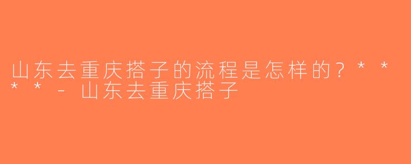 山东去重庆搭子的流程是怎样的？****-山东去重庆搭子