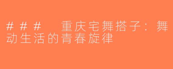 ### 重庆宅舞搭子：舞动生活的青春旋律