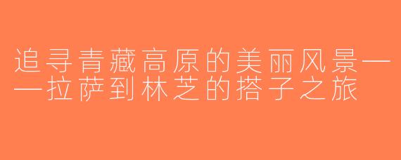 追寻青藏高原的美丽风景——拉萨到林芝的搭子之旅
