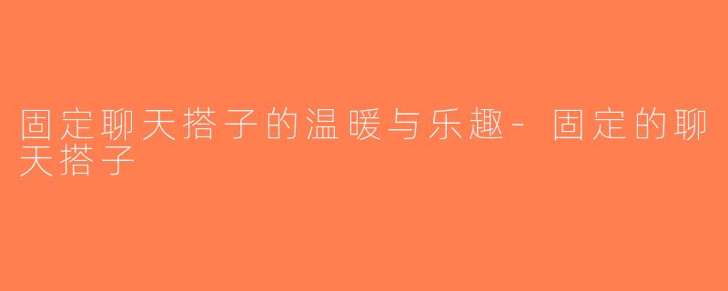 固定聊天搭子的温暖与乐趣-固定的聊天搭子