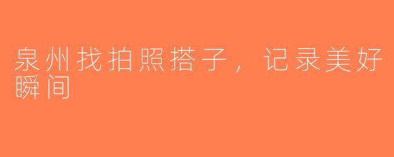 泉州找拍照搭子，记录美好瞬间