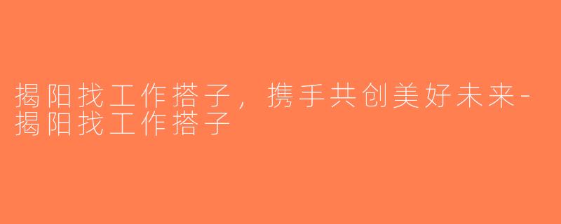 揭阳找工作搭子，携手共创美好未来-揭阳找工作搭子