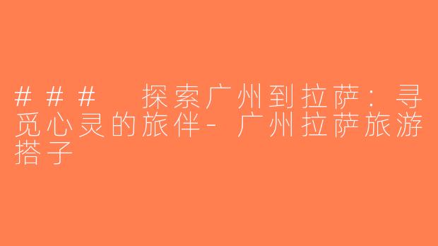 ### 探索广州到拉萨：寻觅心灵的旅伴-广州拉萨旅游搭子