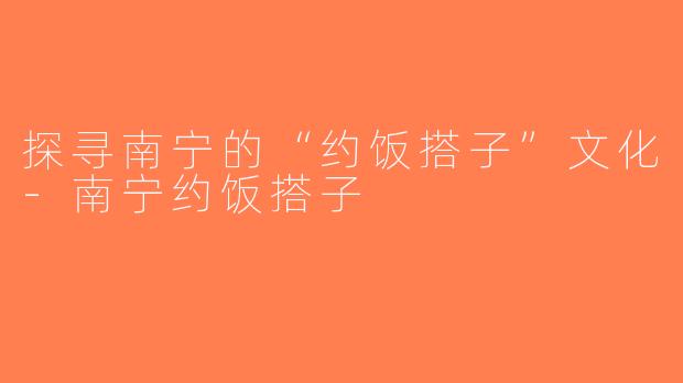 探寻南宁的“约饭搭子”文化-南宁约饭搭子
