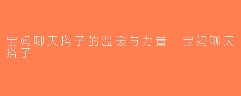 宝妈聊天搭子的温暖与力量-宝妈聊天搭子