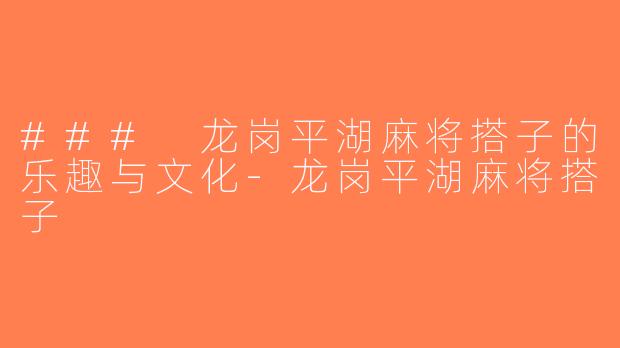 ### 龙岗平湖麻将搭子的乐趣与文化-龙岗平湖麻将搭子