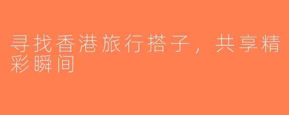寻找香港旅行搭子，共享精彩瞬间