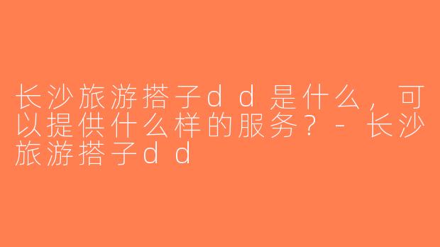 长沙旅游搭子dd是什么，可以提供什么样的服务？-长沙旅游搭子dd
