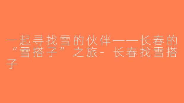 一起寻找雪的伙伴——长春的“雪搭子”之旅-长春找雪搭子