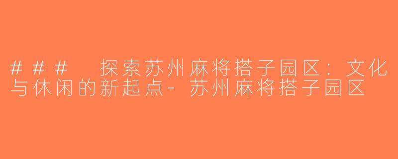 ### 探索苏州麻将搭子园区：文化与休闲的新起点-苏州麻将搭子园区