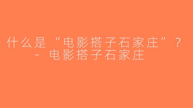 什么是“电影搭子石家庄”？  -电影搭子石家庄