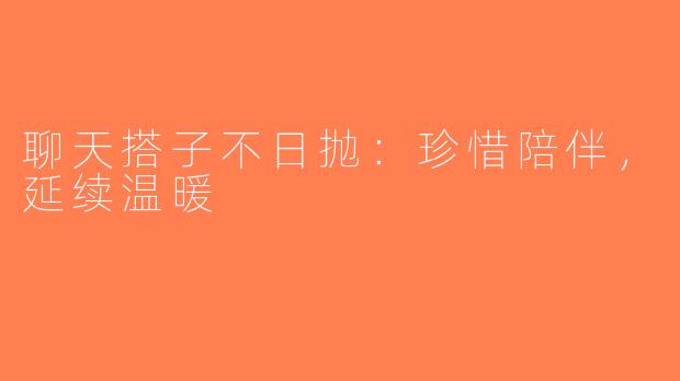 聊天搭子不日抛：珍惜陪伴，延续温暖