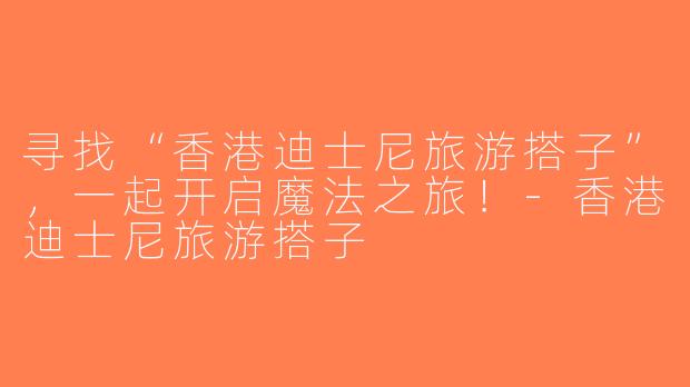 寻找“香港迪士尼旅游搭子”，一起开启魔法之旅！-香港迪士尼旅游搭子